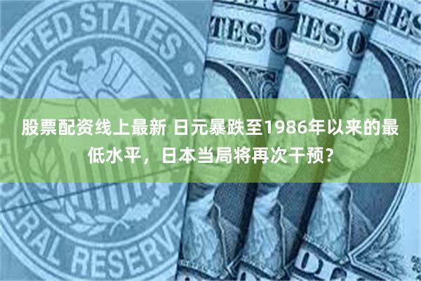 股票配资线上最新 日元暴跌至1986年以来的最低水平，日本当局将再次干预？