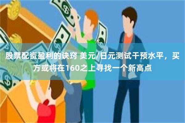 股票配资盈利的诀窍 美元/日元测试干预水平，买方或将在160之上寻找一个新高点