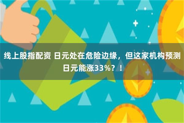 线上股指配资 日元处在危险边缘，但这家机构预测日元能涨33%？！