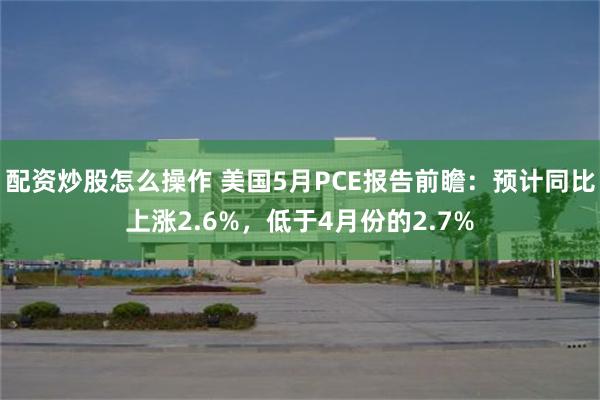 配资炒股怎么操作 美国5月PCE报告前瞻：预计同比上涨2.6%，低于4月份的2.7%