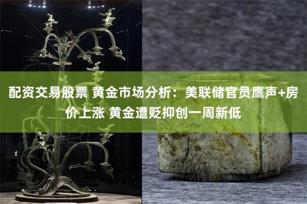 配资交易股票 黄金市场分析：美联储官员鹰声+房价上涨 黄金遭贬抑创一周新低