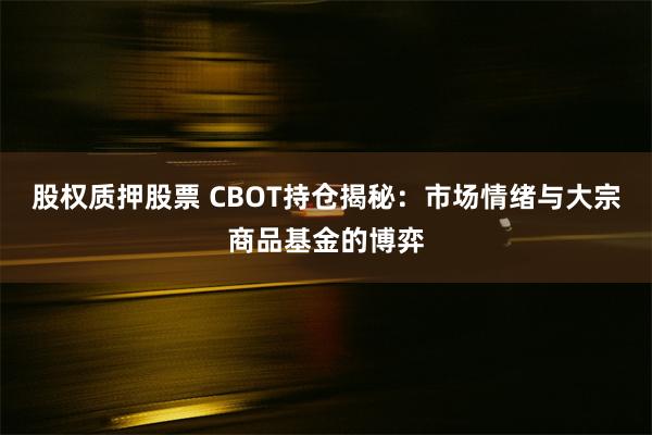 股权质押股票 CBOT持仓揭秘：市场情绪与大宗商品基金的博弈