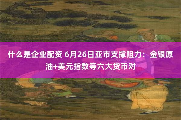 什么是企业配资 6月26日亚市支撑阻力：金银原油+美元指数等六大货币对