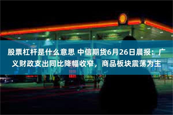 股票杠杆是什么意思 中信期货6月26日晨报：广义财政支出同比降幅收窄，商品板块震荡为主