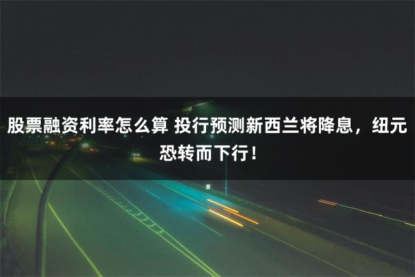 股票融资利率怎么算 投行预测新西兰将降息，纽元恐转而下行！