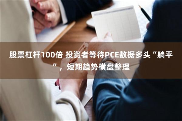 股票杠杆100倍 投资者等待PCE数据多头“躺平”，短期趋势横盘整理