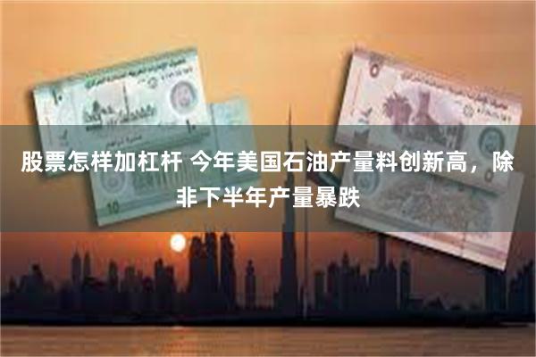 股票怎样加杠杆 今年美国石油产量料创新高，除非下半年产量暴跌