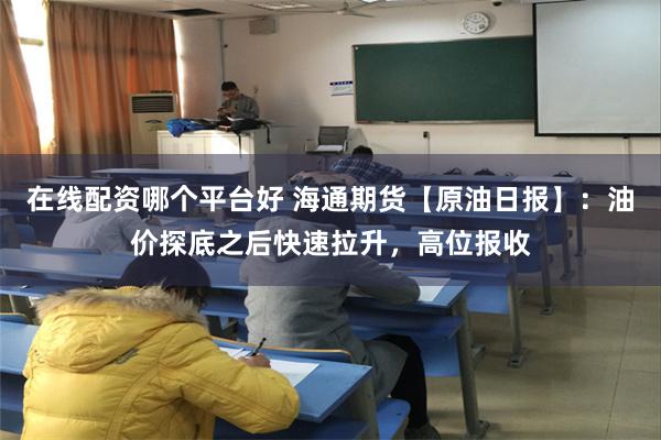 在线配资哪个平台好 海通期货【原油日报】：油价探底之后快速拉升，高位报收