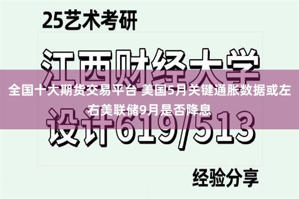 全国十大期货交易平台 美国5月关键通胀数据或左右美联储9月是否降息