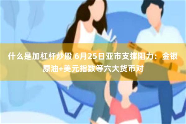 什么是加杠杆炒股 6月25日亚市支撑阻力：金银原油+美元指数等六大货币对