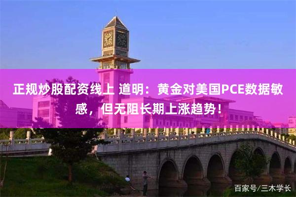 正规炒股配资线上 道明：黄金对美国PCE数据敏感，但无阻长期上涨趋势！