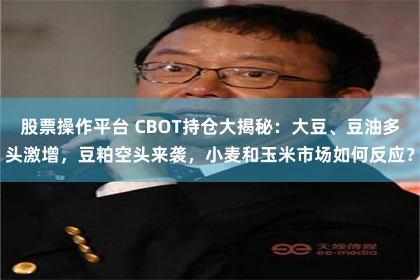 股票操作平台 CBOT持仓大揭秘：大豆、豆油多头激增，豆粕空头来袭，小麦和玉米市场如何反应？