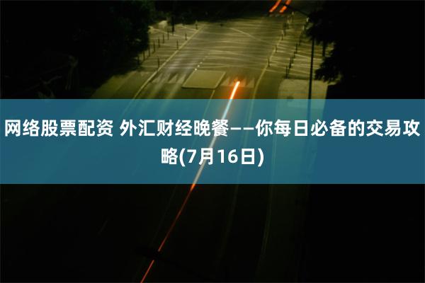 网络股票配资 外汇财经晚餐——你每日必备的交易攻略(7月16日)