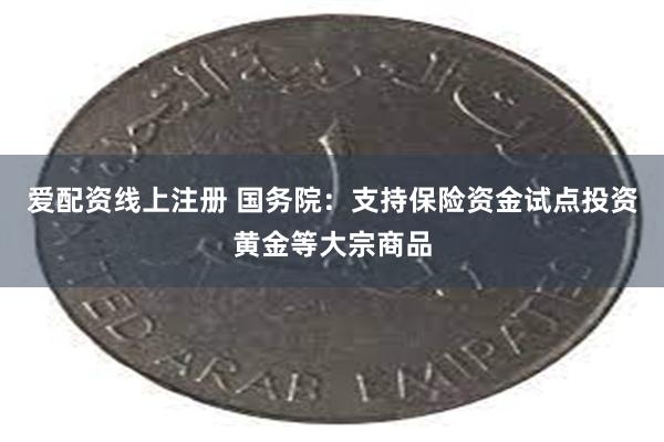 爱配资线上注册 国务院：支持保险资金试点投资黄金等大宗商品