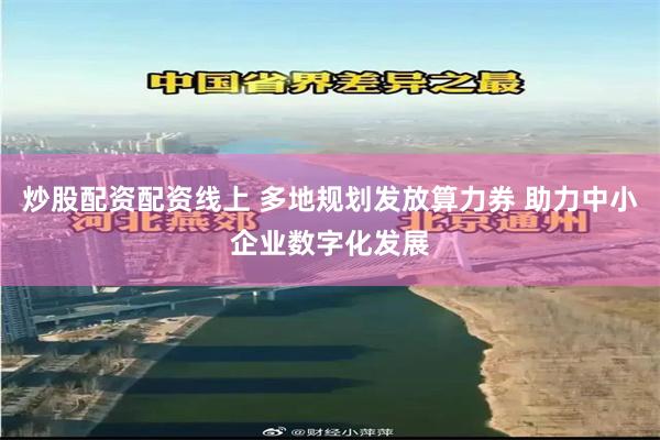 炒股配资配资线上 多地规划发放算力券 助力中小企业数字化发展