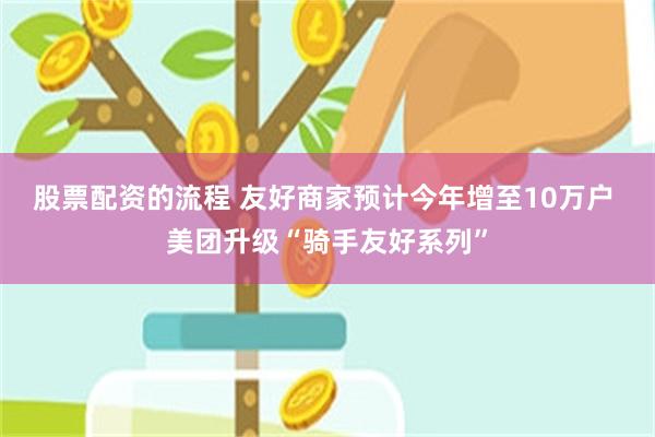 股票配资的流程 友好商家预计今年增至10万户 美团升级“骑手友好系列”