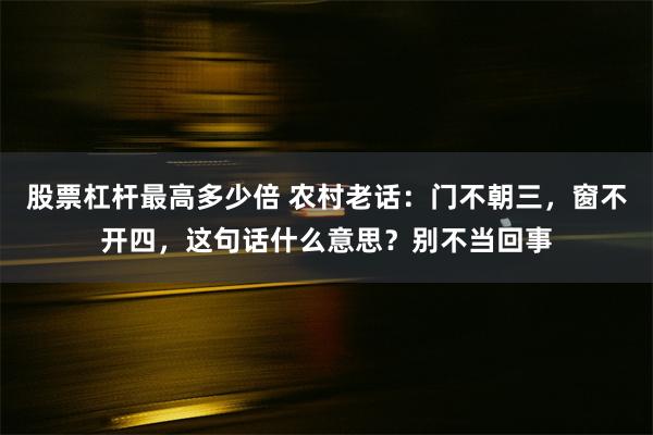 股票杠杆最高多少倍 农村老话：门不朝三，窗不开四，这句话什么意思？别不当回事