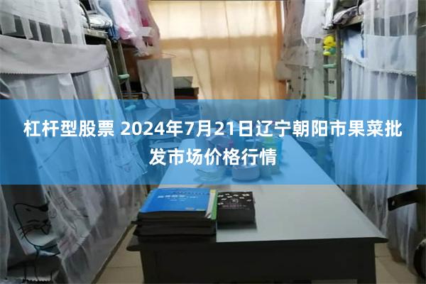 杠杆型股票 2024年7月21日辽宁朝阳市果菜批发市场价格行情