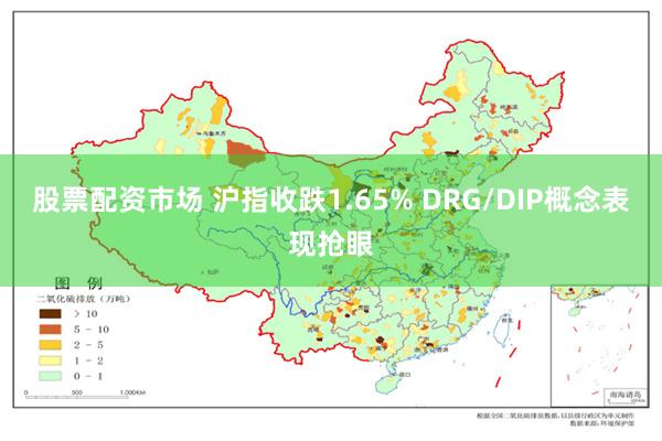 股票配资市场 沪指收跌1.65% DRG/DIP概念表现抢眼