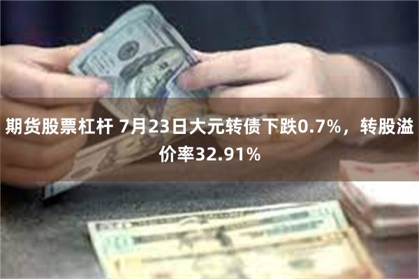 期货股票杠杆 7月23日大元转债下跌0.7%，转股溢价率32.91%