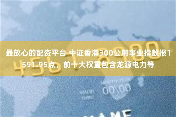 最放心的配资平台 中证香港300公用事业指数报1591.95点，前十大权重包含龙源电力等