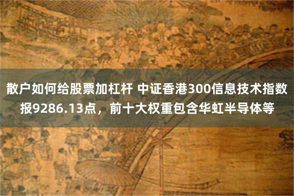 散户如何给股票加杠杆 中证香港300信息技术指数报9286.13点，前十大权重包含华虹半导体等