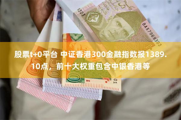 股票t+0平台 中证香港300金融指数报1389.10点，前十大权重包含中银香港等