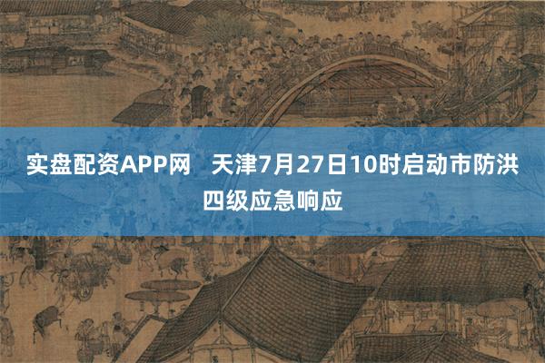 实盘配资APP网   天津7月27日10时启动市防洪四级应急响应