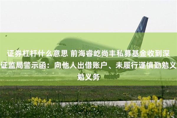 证券杠杆什么意思 前海睿屹尚丰私募基金收到深圳证监局警示函：向他人出借账户、未履行谨慎勤勉义务