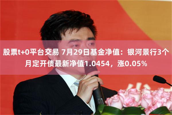 股票t+0平台交易 7月29日基金净值：银河景行3个月定开债最新净值1.0454，涨0.05%