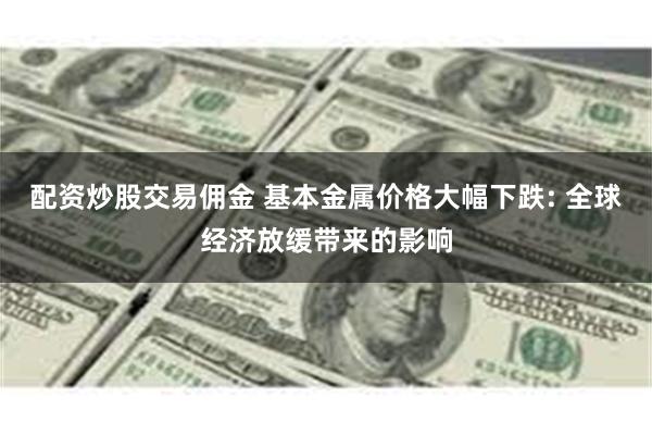 配资炒股交易佣金 基本金属价格大幅下跌: 全球经济放缓带来的影响