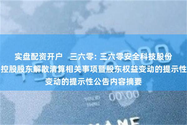 实盘配资开户   三六零: 三六零安全科技股份有限公司关于控股股东解散清算相关事项暨股东权益变动的提示性公告内容摘要