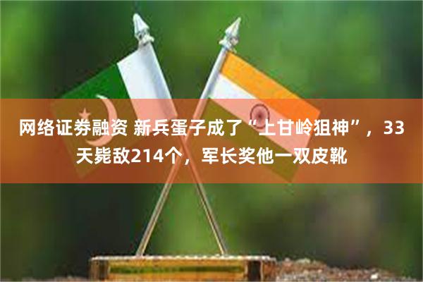 网络证劵融资 新兵蛋子成了“上甘岭狙神”，33天毙敌214个，军长奖他一双皮靴