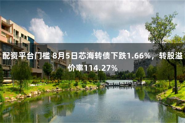 配资平台门槛 8月5日芯海转债下跌1.66%，转股溢价率114.27%