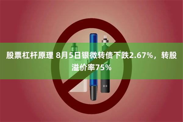 股票杠杆原理 8月5日银微转债下跌2.67%，转股溢价率75%