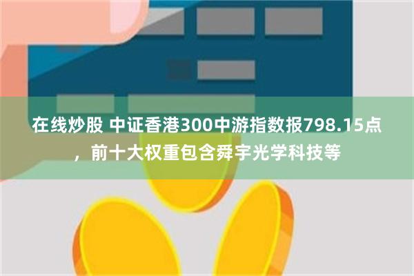 在线炒股 中证香港300中游指数报798.15点，前十大权重包含舜宇光学科技等