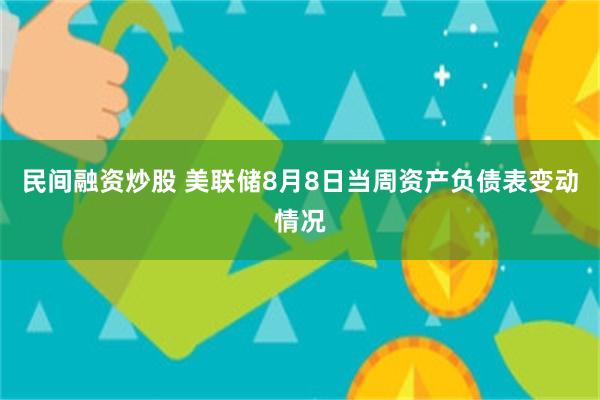 民间融资炒股 美联储8月8日当周资产负债表变动情况