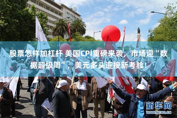 股票怎样加杠杆 美国CPI重磅来袭，市场迎“数据超级周”，美元多头迎接新考验！