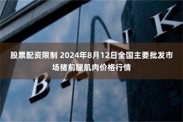 股票配资限制 2024年8月12日全国主要批发市场猪前腿肌肉价格行情