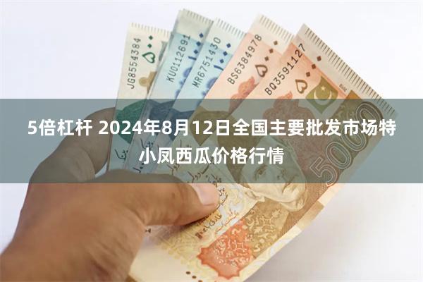 5倍杠杆 2024年8月12日全国主要批发市场特小凤西瓜价格行情