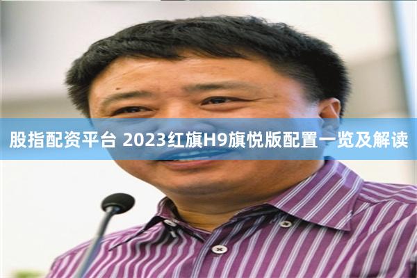 股指配资平台 2023红旗H9旗悦版配置一览及解读