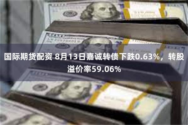 国际期货配资 8月13日嘉诚转债下跌0.63%，转股溢价率59.06%