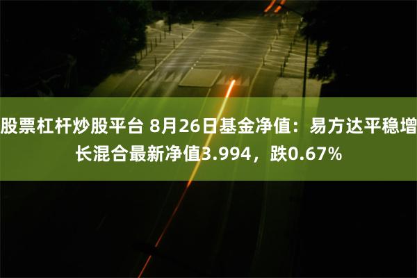 股票杠杆炒股平台 8月26日基金净值：易方达平稳增长混合最新净值3.994，跌0.67%