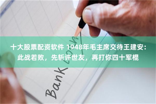 十大股票配资软件 1948年毛主席交待王建安：此战若败，先斩许世友，再打你四十军棍