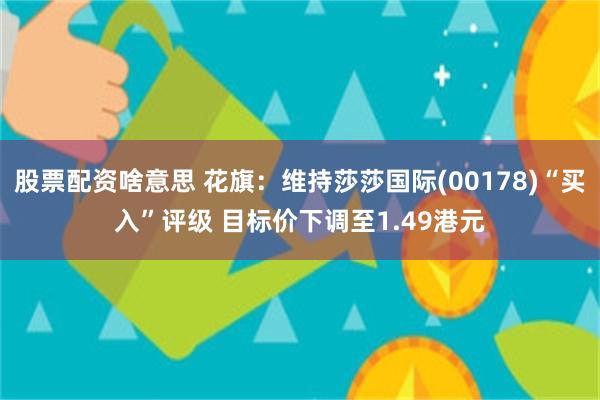 股票配资啥意思 花旗：维持莎莎国际(00178)“买入”评级 目标价下调至1.49港元