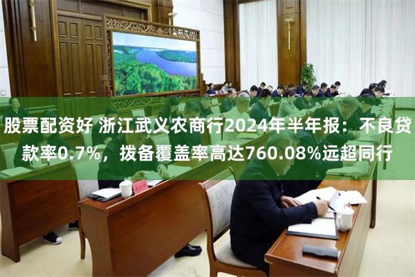 股票配资好 浙江武义农商行2024年半年报：不良贷款率0.7%，拨备覆盖率高达760.08%远超同行