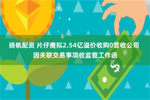 扬帆配资 片仔癀拟2.54亿溢价收购0营收公司 因关联交易事项收监管工作函