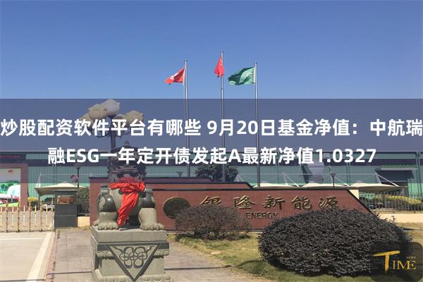 炒股配资软件平台有哪些 9月20日基金净值：中航瑞融ESG一年定开债发起A最新净值1.0327