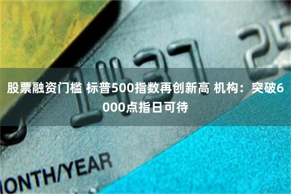 股票融资门槛 标普500指数再创新高 机构：突破6000点指日可待