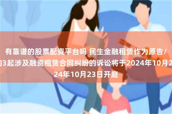 有靠谱的股票配资平台吗 民生金融租赁作为原告/上诉人的3起涉及融资租赁合同纠纷的诉讼将于2024年10月23日开庭